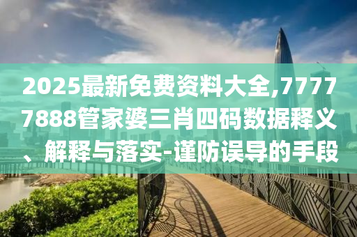 2025最新免費資料大全,77777888管家婆三肖四碼數(shù)據(jù)釋義、解釋與落實-謹防誤導(dǎo)的手段