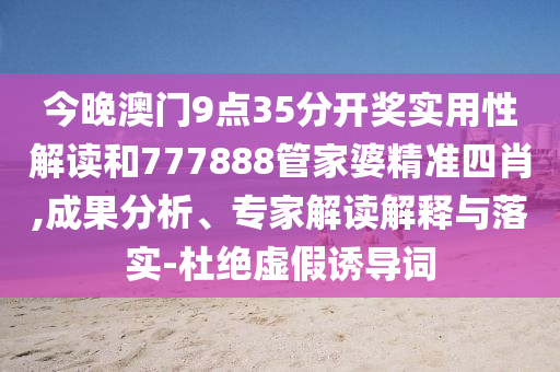 今晚澳門9點35分開獎實用性解讀和777888管家婆精準四肖,成果分析、專家解讀解釋與落實-杜絕虛假誘導詞