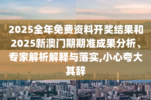 2025全年免費(fèi)資料開獎(jiǎng)結(jié)果和2025新澳門期期準(zhǔn)成果分析、專家解析解釋與落實(shí),小心夸大其辭
