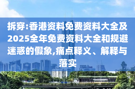 拆穿:香港資料免費資料大全及2025全年免費資料大全和規(guī)避迷惑的假象,痛點釋義、解釋與落實