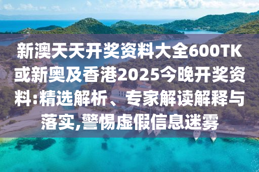 新澳天天開(kāi)獎(jiǎng)資料大全600TK或新奧及香港2025今晚開(kāi)獎(jiǎng)資料:精選解析、專家解讀解釋與落實(shí),警惕虛假信息迷霧