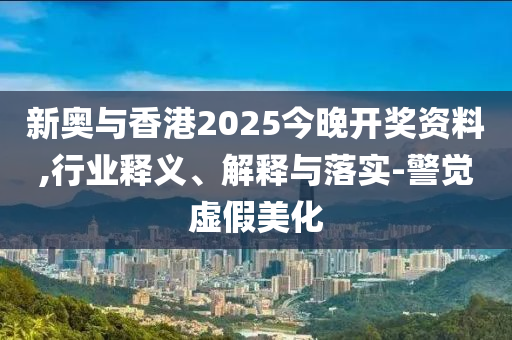 新奧與香港2025今晚開獎(jiǎng)資料,行業(yè)釋義、解釋與落實(shí)-警覺虛假美化
