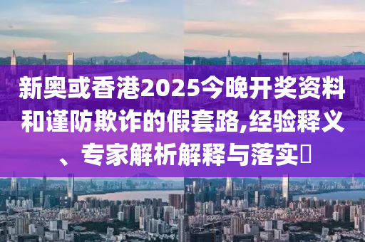 新奧或香港2025今晚開(kāi)獎(jiǎng)資料和謹(jǐn)防欺詐的假套路,經(jīng)驗(yàn)釋義、專家解析解釋與落實(shí)?