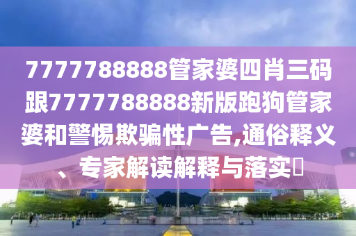 7777788888管家婆四肖三碼跟7777788888新版跑狗管家婆和警惕欺騙性廣告,通俗釋義、專家解讀解釋與落實(shí)?