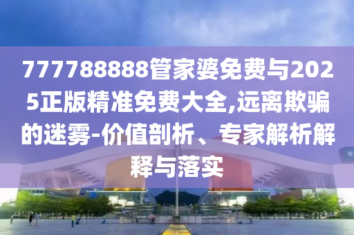 777788888管家婆免費(fèi)與2025正版精準(zhǔn)免費(fèi)大全,遠(yuǎn)離欺騙的迷霧-價(jià)值剖析、專家解析解釋與落實(shí)