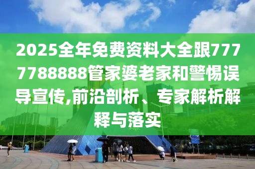 2025全年免費(fèi)資料大全跟7777788888管家婆老家和警惕誤導(dǎo)宣傳,前沿剖析、專(zhuān)家解析解釋與落實(shí)