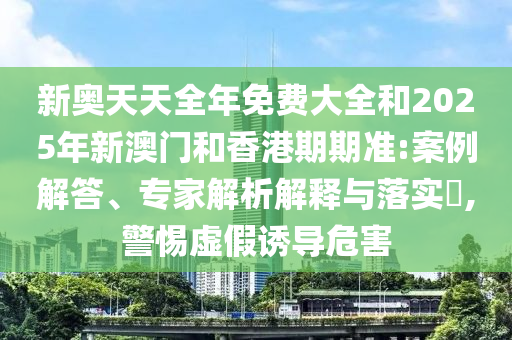新奧天天全年免費大全和2025年新澳門和香港期期準:案例解答、專家解析解釋與落實?,警惕虛假誘導(dǎo)危害