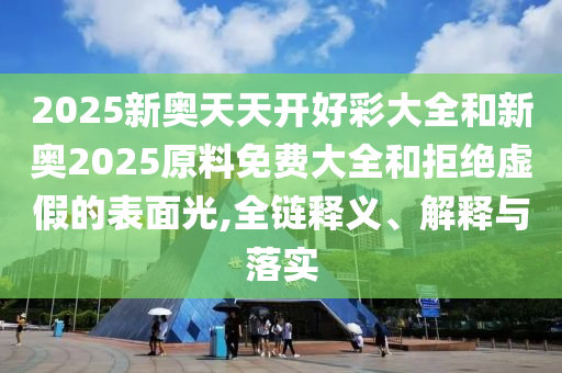 2025新奧天天開好彩大全和新奧2025原料免費(fèi)大全和拒絕虛假的表面光,全鏈釋義、解釋與落實(shí)