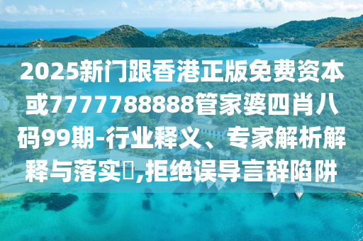 2025新門跟香港正版免費(fèi)資本或7777788888管家婆四肖八碼99期-行業(yè)釋義、專家解析解釋與落實?,拒絕誤導(dǎo)言辭陷阱