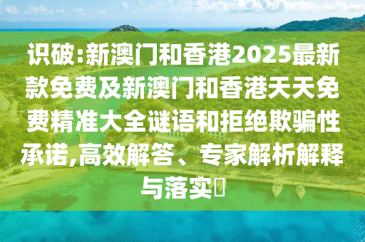 識破:新澳門和香港2025最新款免費(fèi)及新澳門和香港天天免費(fèi)精準(zhǔn)大全謎語和拒絕欺騙性承諾,高效解答、專家解析解釋與落實(shí)?