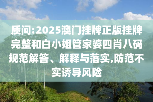 質(zhì)問:2025澳門掛牌正版掛牌完整和白小姐管家婆四肖八碼規(guī)范解答、解釋與落實(shí),防范不實(shí)誘導(dǎo)風(fēng)險