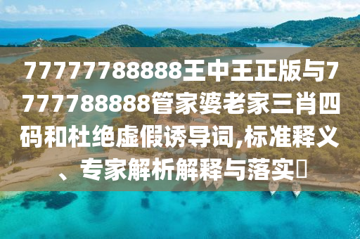77777788888王中王正版與7777788888管家婆老家三肖四碼和杜絕虛假誘導(dǎo)詞,標(biāo)準(zhǔn)釋義、專家解析解釋與落實(shí)?