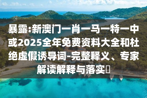 暴露:新澳門一肖一馬一特一中或2025全年免費(fèi)資料大全和杜絕虛假誘導(dǎo)詞-完整釋義、專家解讀解釋與落實(shí)?