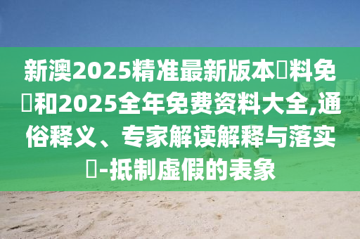 新澳2025精準(zhǔn)最新版本資料免費(fèi)和2025全年免費(fèi)資料大全,通俗釋義、專家解讀解釋與落實(shí)?-抵制虛假的表象