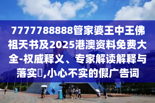 7777788888管家婆王中王佛祖天書及2025港澳資料免費(fèi)大全-權(quán)威釋義、專家解讀解釋與落實(shí)?,小心不實(shí)的假廣告詞