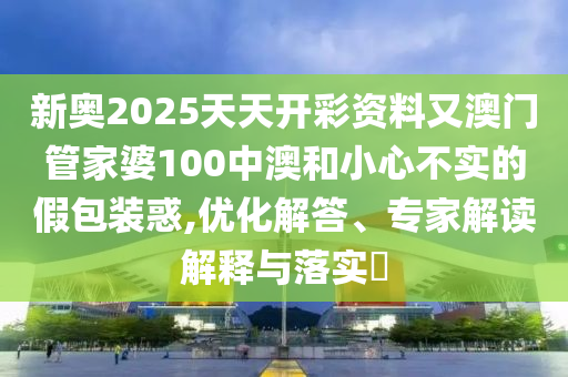 新奧2025天天開彩資料又澳門管家婆100中澳和小心不實(shí)的假包裝惑,優(yōu)化解答、專家解讀解釋與落實(shí)?