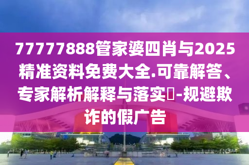 77777888管家婆四肖與2025精準(zhǔn)資料免費(fèi)大全.可靠解答、專家解析解釋與落實(shí)?-規(guī)避欺詐的假?gòu)V告