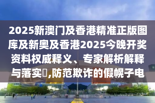 2025新澳門及香港精準正版圖庫及新奧及香港2025今晚開獎資料權威釋義、專家解析解釋與落實?,防范欺詐的假幌子電