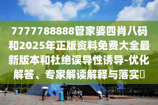 7777788888管家婆四肖八碼和2025年正版資料免費大全最新版本和杜絕誤導(dǎo)性誘導(dǎo)-優(yōu)化解答、專家解讀解釋與落實?