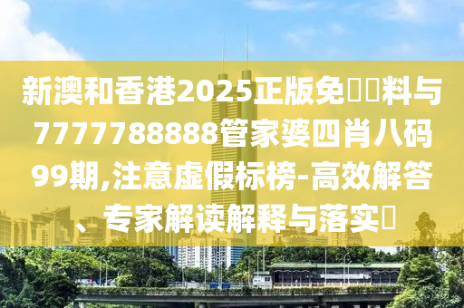 新澳和香港2025正版免費資料與7777788888管家婆四肖八碼99期,注意虛假標榜-高效解答、專家解讀解釋與落實?
