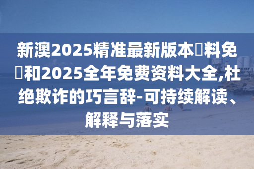 新澳2025精準(zhǔn)最新版本資料免費(fèi)和2025全年免費(fèi)資料大全,杜絕欺詐的巧言辭-可持續(xù)解讀、解釋與落實(shí)