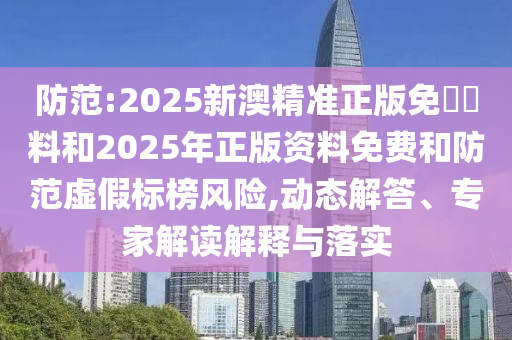 防范:2025新澳精準正版免費資料和2025年正版資料免費和防范虛假標榜風險,動態(tài)解答、專家解讀解釋與落實