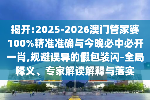 揭開(kāi):2025-2026澳門(mén)管家婆100%精準(zhǔn)準(zhǔn)確與今晚必中必開(kāi)一肖,規(guī)避誤導(dǎo)的假包裝閃-全局釋義、專(zhuān)家解讀解釋與落實(shí)