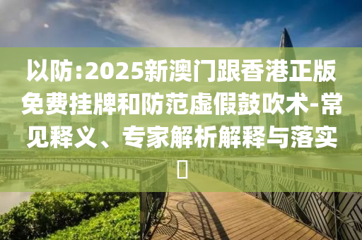 以防:2025新澳門跟香港正版免費(fèi)掛牌和防范虛假鼓吹術(shù)-常見釋義、專家解析解釋與落實(shí)?