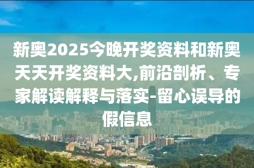 新奧2025今晚開(kāi)獎(jiǎng)資料和新奧天天開(kāi)獎(jiǎng)資料大,前沿剖析、專(zhuān)家解讀解釋與落實(shí)-留心誤導(dǎo)的假信息