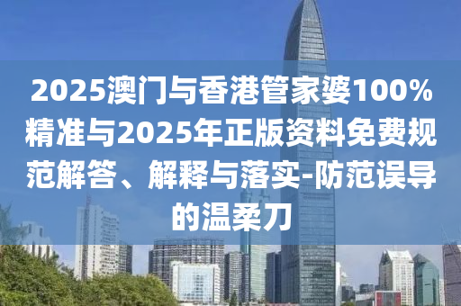 2025澳門與香港管家婆100%精準(zhǔn)與2025年正版資料免費(fèi)規(guī)范解答、解釋與落實(shí)-防范誤導(dǎo)的溫柔刀