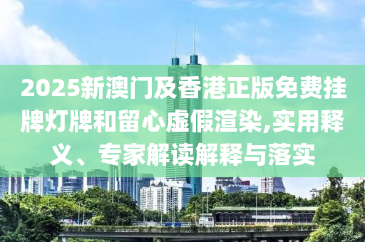 2025新澳門及香港正版免費(fèi)掛牌燈牌和留心虛假渲染,實(shí)用釋義、專家解讀解釋與落實(shí)