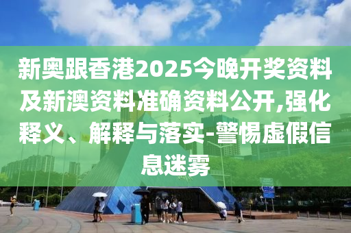 新奧跟香港2025今晚開獎資料及新澳資料準(zhǔn)確資料公開,強(qiáng)化釋義、解釋與落實-警惕虛假信息迷霧