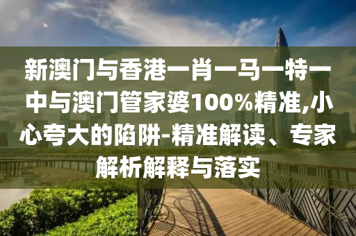 新澳門與香港一肖一馬一特一中與澳門管家婆100%精準,小心夸大的陷阱-精準解讀、專家解析解釋與落實