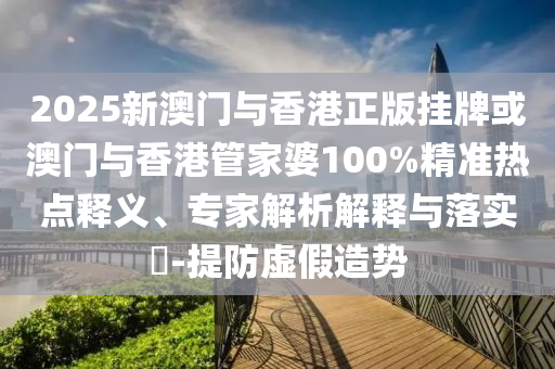 2025新澳門(mén)與香港正版掛牌或澳門(mén)與香港管家婆100%精準(zhǔn)熱點(diǎn)釋義、專(zhuān)家解析解釋與落實(shí)?-提防虛假造勢(shì)