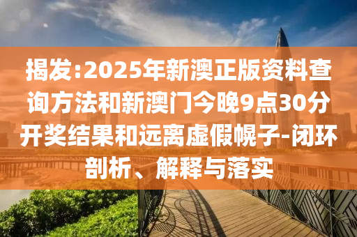 揭發(fā):2025年新澳正版資料查詢方法和新澳門今晚9點(diǎn)30分開獎(jiǎng)結(jié)果和遠(yuǎn)離虛假幌子-閉環(huán)剖析、解釋與落實(shí)