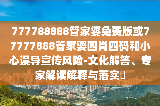 777788888管家婆免費(fèi)版或77777888管家婆四肖四碼和小心誤導(dǎo)宣傳風(fēng)險(xiǎn)-文化解答、專(zhuān)家解讀解釋與落實(shí)?