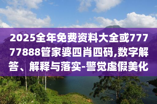 2025全年免費(fèi)資料大全或77777888管家婆四肖四碼,數(shù)字解答、解釋與落實(shí)-警覺(jué)虛假美化