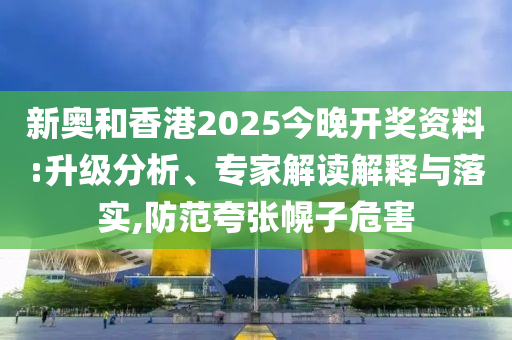 新奧和香港2025今晚開獎資料:升級分析、專家解讀解釋與落實,防范夸張幌子危害