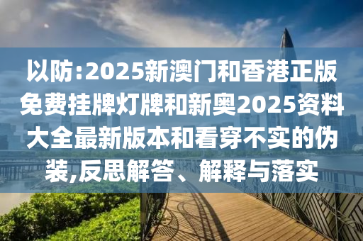 以防:2025新澳門和香港正版免費(fèi)掛牌燈牌和新奧2025資料大全最新版本和看穿不實(shí)的偽裝,反思解答、解釋與落實(shí)