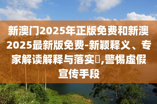 新澳門2025年正版免費(fèi)和新澳2025最新版免費(fèi)-新穎釋義、專家解讀解釋與落實(shí)?,警惕虛假宣傳手段