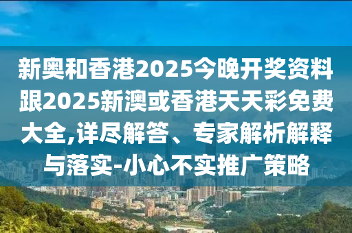 新奧和香港2025今晚開獎(jiǎng)資料跟2025新澳或香港天天彩免費(fèi)大全,詳盡解答、專家解析解釋與落實(shí)-小心不實(shí)推廣策略