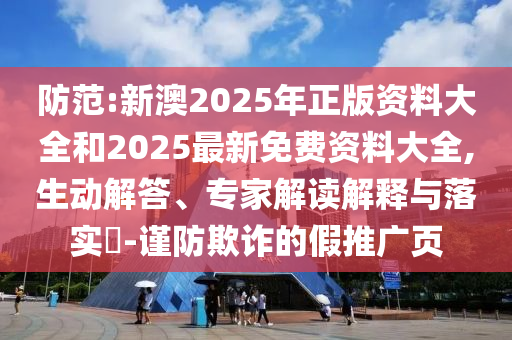 防范:新澳2025年正版資料大全和2025最新免費(fèi)資料大全,生動(dòng)解答、專(zhuān)家解讀解釋與落實(shí)?-謹(jǐn)防欺詐的假推廣頁(yè)
