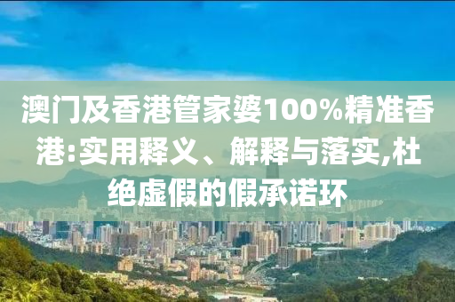 澳門(mén)及香港管家婆100%精準(zhǔn)香港:實(shí)用釋義、解釋與落實(shí),杜絕虛假的假承諾環(huán)