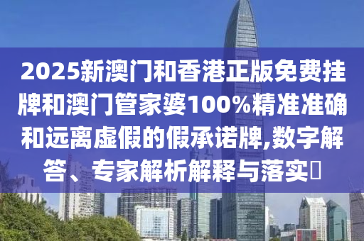 2025新澳門和香港正版免費掛牌和澳門管家婆100%精準準確和遠離虛假的假承諾牌,數(shù)字解答、專家解析解釋與落實?