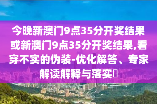 今晚新澳門(mén)9點(diǎn)35分開(kāi)獎(jiǎng)結(jié)果或新澳門(mén)9點(diǎn)35分開(kāi)獎(jiǎng)結(jié)果,看穿不實(shí)的偽裝-優(yōu)化解答、專(zhuān)家解讀解釋與落實(shí)?