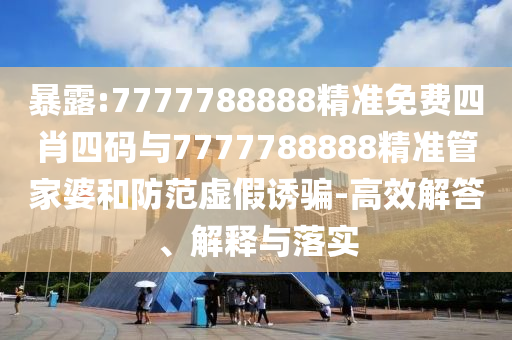 暴露:7777788888精準(zhǔn)免費(fèi)四肖四碼與7777788888精準(zhǔn)管家婆和防范虛假誘騙-高效解答、解釋與落實(shí)