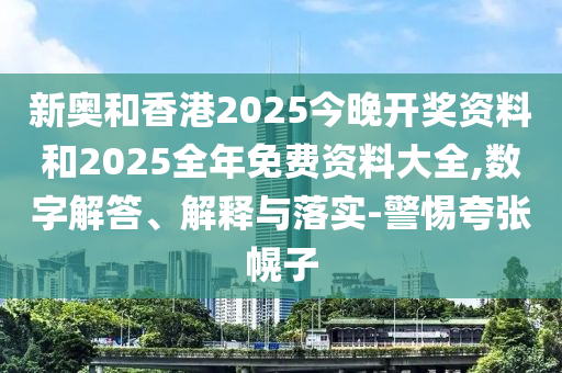 新奧和香港2025今晚開(kāi)獎(jiǎng)資料和2025全年免費(fèi)資料大全,數(shù)字解答、解釋與落實(shí)-警惕夸張幌子