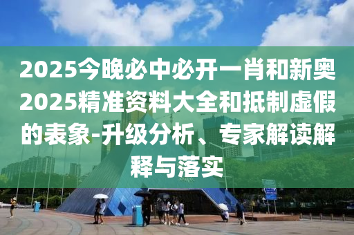 2025今晚必中必開(kāi)一肖和新奧2025精準(zhǔn)資料大全和抵制虛假的表象-升級(jí)分析、專(zhuān)家解讀解釋與落實(shí)