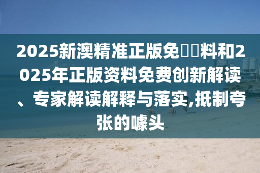 2025新澳精準(zhǔn)正版免費(fèi)資料和2025年正版資料免費(fèi)創(chuàng)新解讀、專(zhuān)家解讀解釋與落實(shí),抵制夸張的噱頭