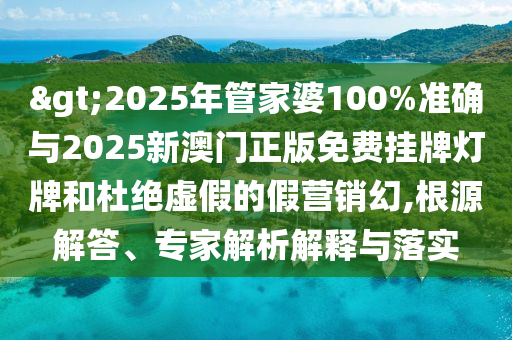 >2025年管家婆100%準(zhǔn)確與2025新澳門(mén)正版免費(fèi)掛牌燈牌和杜絕虛假的假營(yíng)銷(xiāo)幻,根源解答、專(zhuān)家解析解釋與落實(shí)